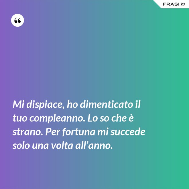 Mi dispiace, ho dimenticato il tuo compleanno. Lo so che è strano. Per fortuna mi succede solo una volta all’anno. - Anonimo
