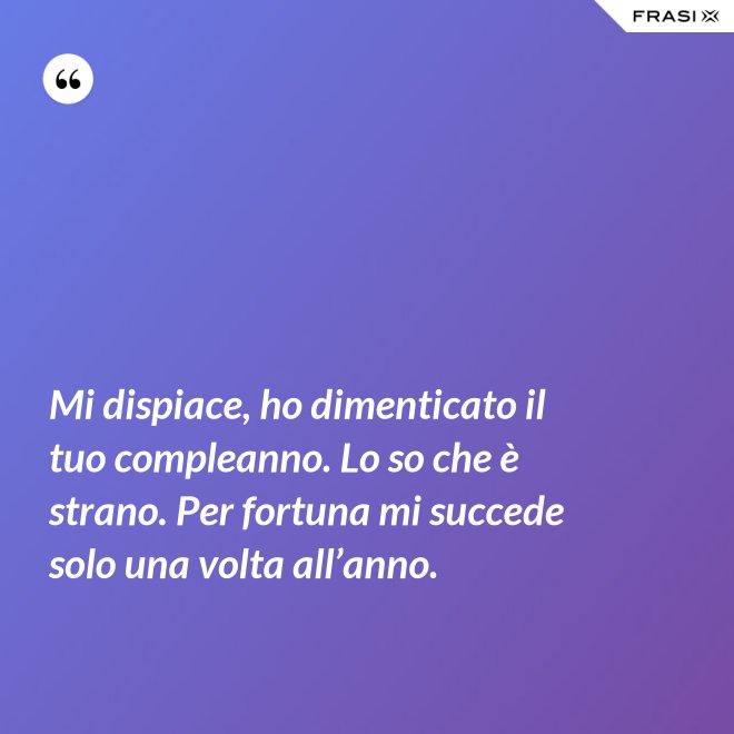 Mi dispiace, ho dimenticato il tuo compleanno. Lo so che è strano. Per fortuna mi succede solo una volta all’anno. - Anonimo