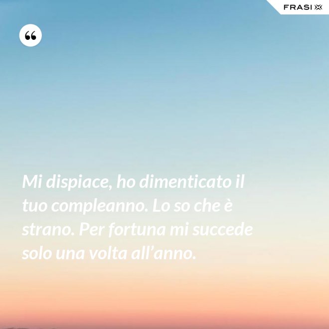 Mi dispiace, ho dimenticato il tuo compleanno. Lo so che è strano. Per fortuna mi succede solo una volta all’anno. - Anonimo