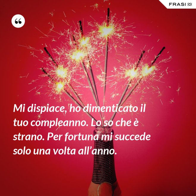 Mi dispiace, ho dimenticato il tuo compleanno. Lo so che è strano. Per fortuna mi succede solo una volta all’anno. - Anonimo