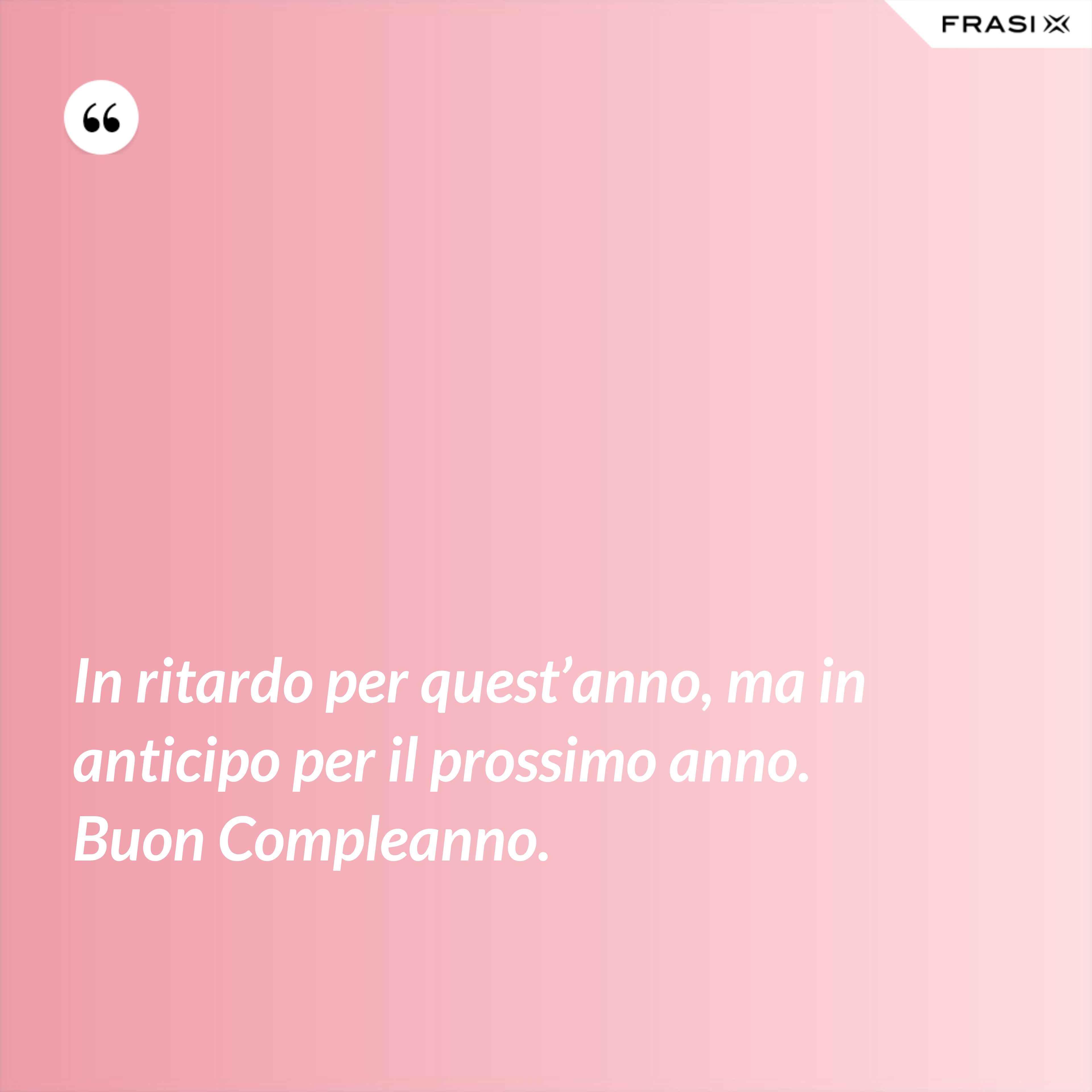 In ritardo per quest’anno, ma in anticipo per il prossimo anno. Buon Compleanno. - Anonimo