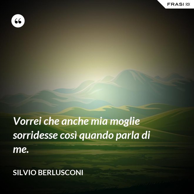 Vorrei che anche mia moglie sorridesse così quando parla di me. - Silvio Berlusconi