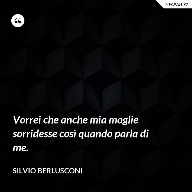 Vorrei che anche mia moglie sorridesse così quando parla di me. - Silvio Berlusconi