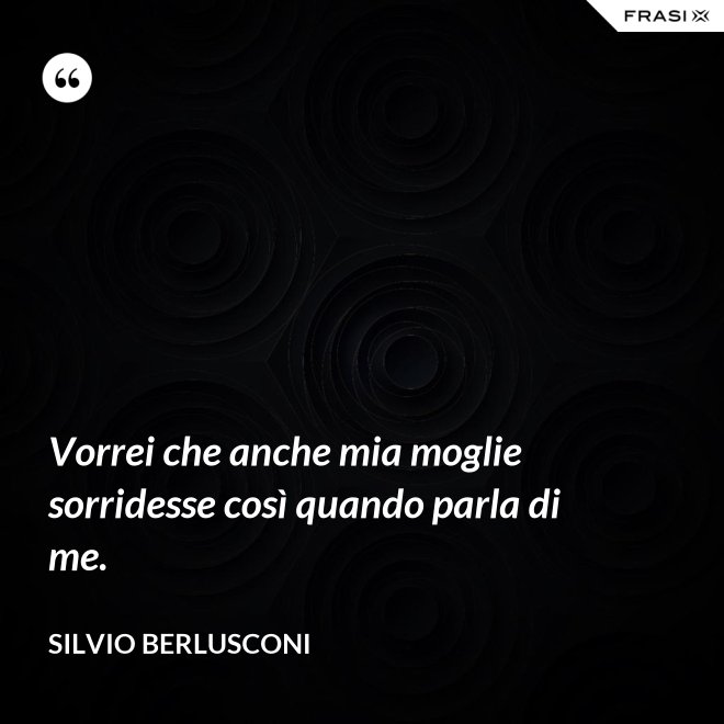 Vorrei che anche mia moglie sorridesse così quando parla di me. - Silvio Berlusconi