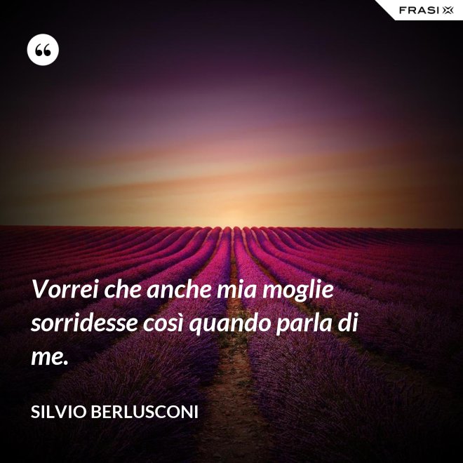 Vorrei che anche mia moglie sorridesse così quando parla di me. - Silvio Berlusconi