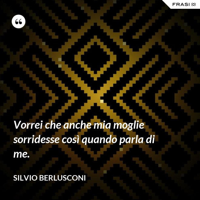 Vorrei che anche mia moglie sorridesse così quando parla di me. - Silvio Berlusconi
