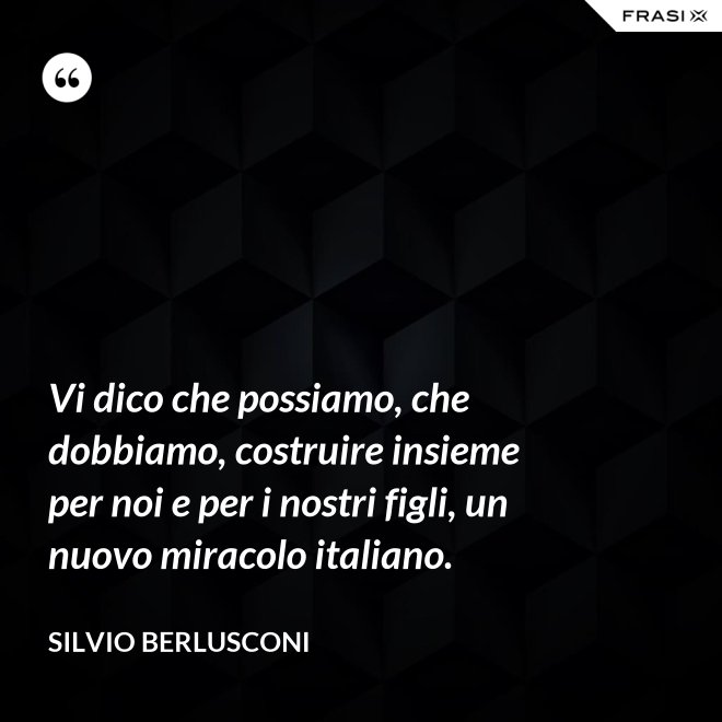 Vi dico che possiamo, che dobbiamo, costruire insieme per noi e per i nostri figli, un nuovo miracolo italiano. - Silvio Berlusconi