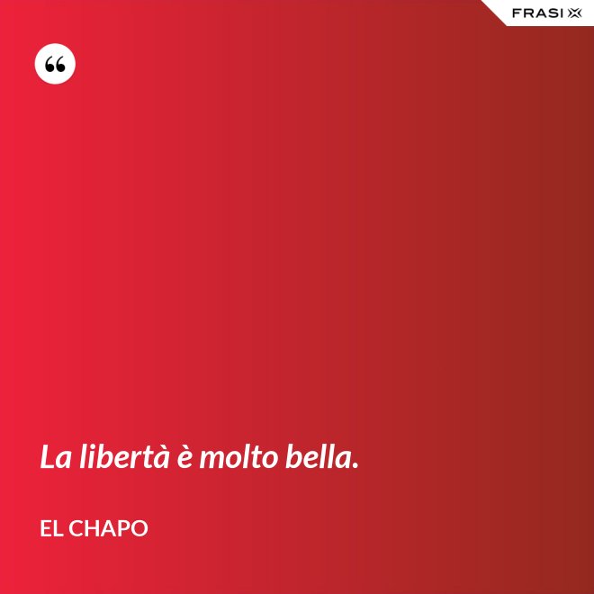 La libertà è molto bella. - El Chapo