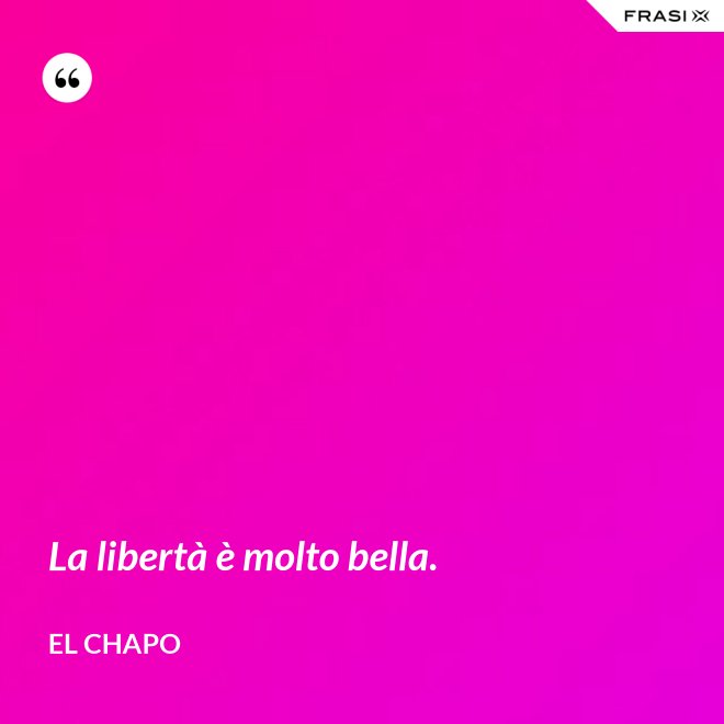 La libertà è molto bella. - El Chapo