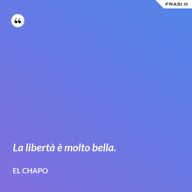 La libertà è molto bella. - El Chapo