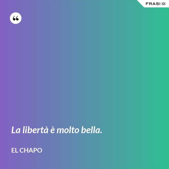 La libertà è molto bella. - El Chapo
