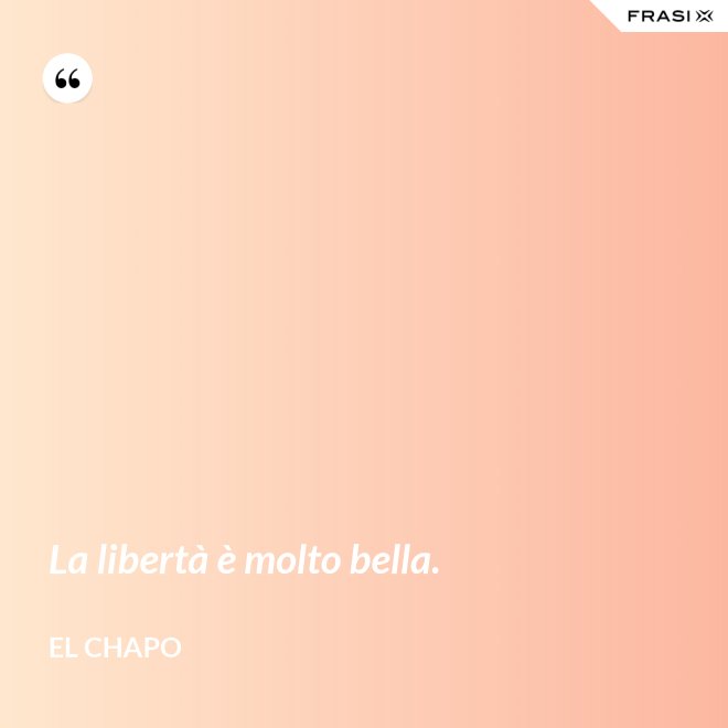 La libertà è molto bella. - El Chapo