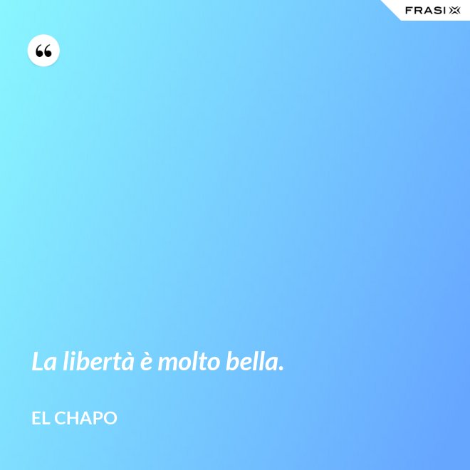 La libertà è molto bella. - El Chapo