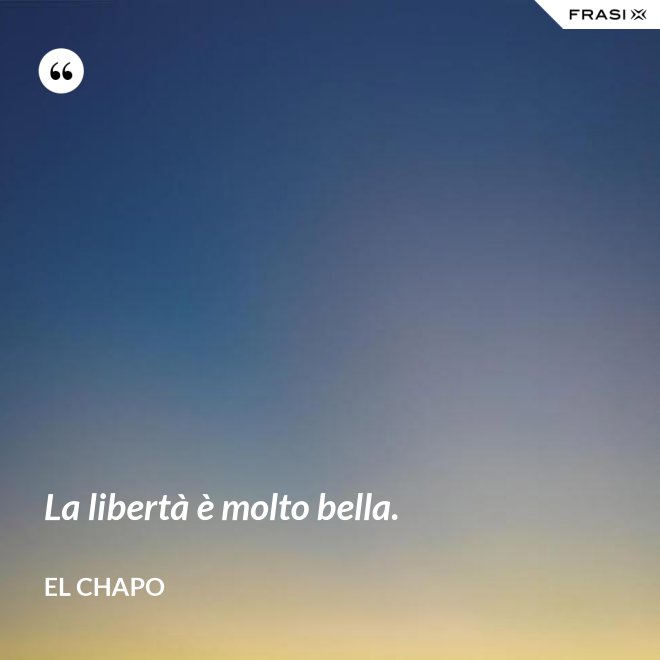 La libertà è molto bella. - El Chapo
