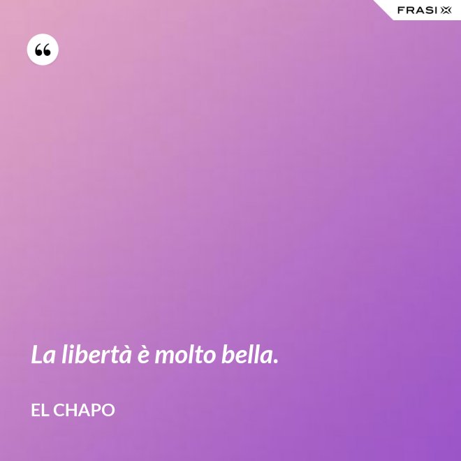 La libertà è molto bella. - El Chapo