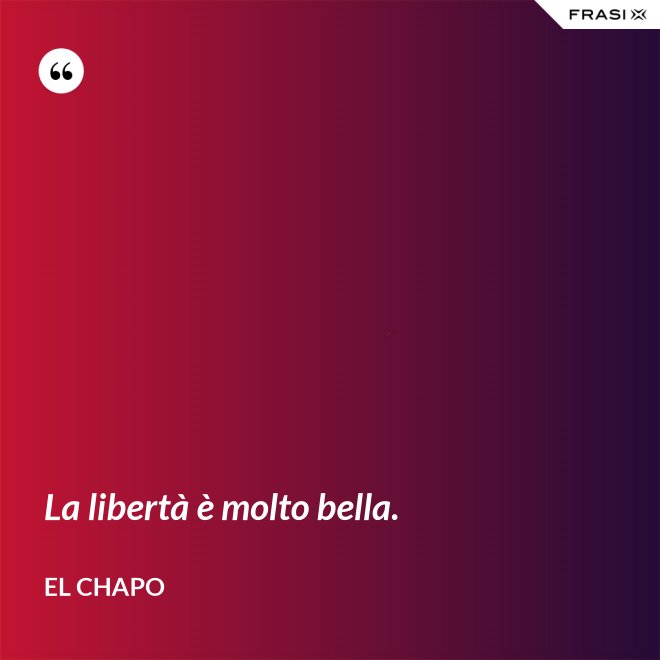 La libertà è molto bella. - El Chapo
