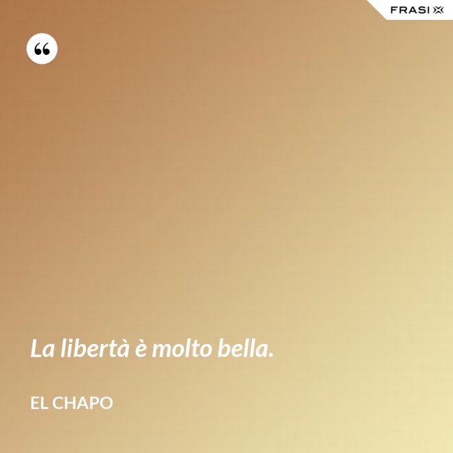 La libertà è molto bella. - El Chapo
