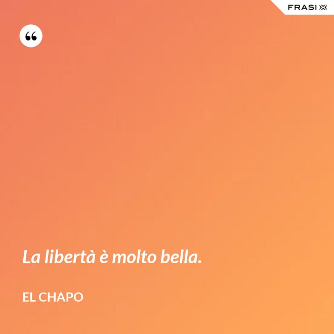 La libertà è molto bella. - El Chapo
