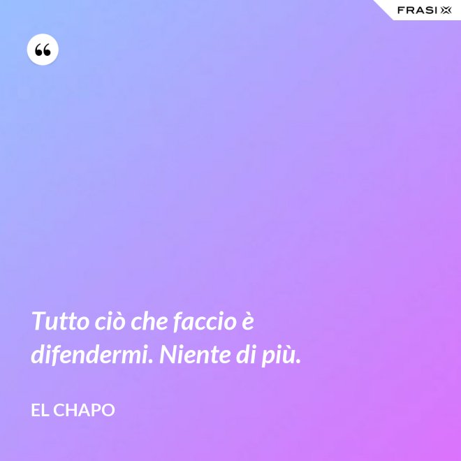 Tutto ciò che faccio è difendermi. Niente di più. - El Chapo