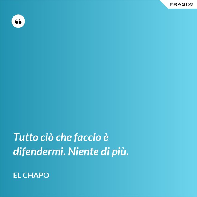 Tutto ciò che faccio è difendermi. Niente di più. - El Chapo