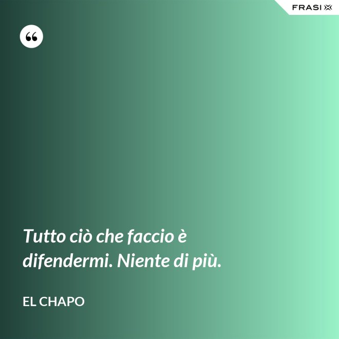 Tutto ciò che faccio è difendermi. Niente di più. - El Chapo
