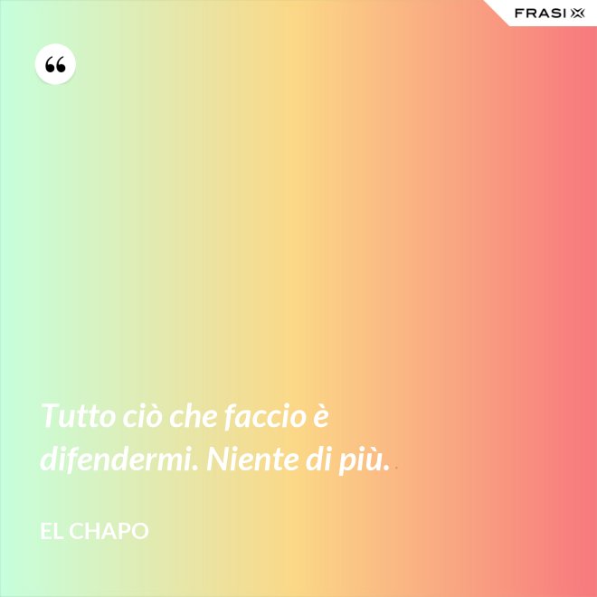 Tutto ciò che faccio è difendermi. Niente di più. - El Chapo