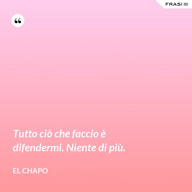 Tutto ciò che faccio è difendermi. Niente di più. - El Chapo