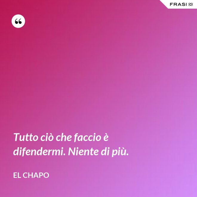 Tutto ciò che faccio è difendermi. Niente di più. - El Chapo
