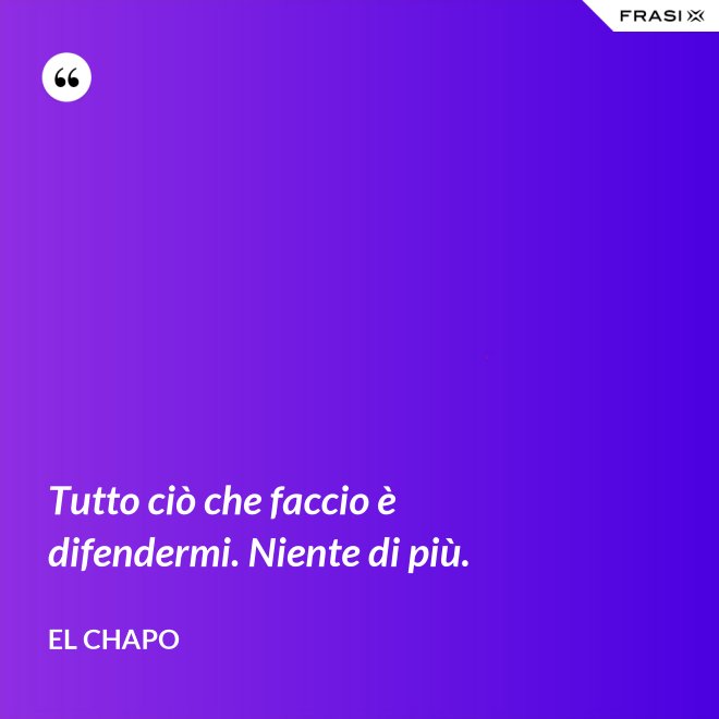 Tutto ciò che faccio è difendermi. Niente di più. - El Chapo