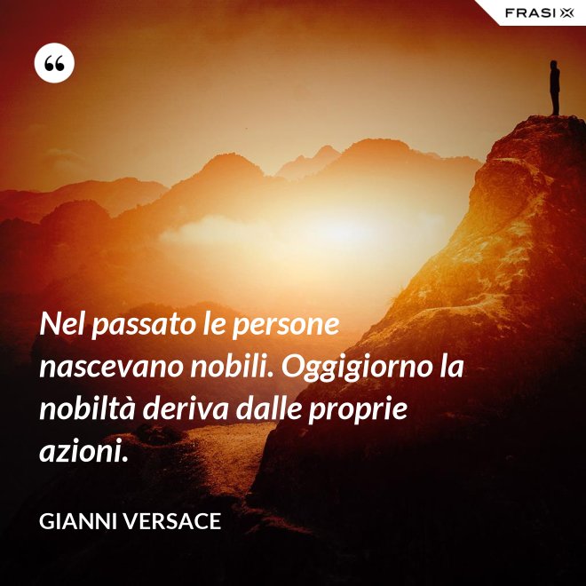 Nel passato le persone nascevano nobili. Oggigiorno la nobiltà deriva dalle proprie azioni. - Gianni Versace