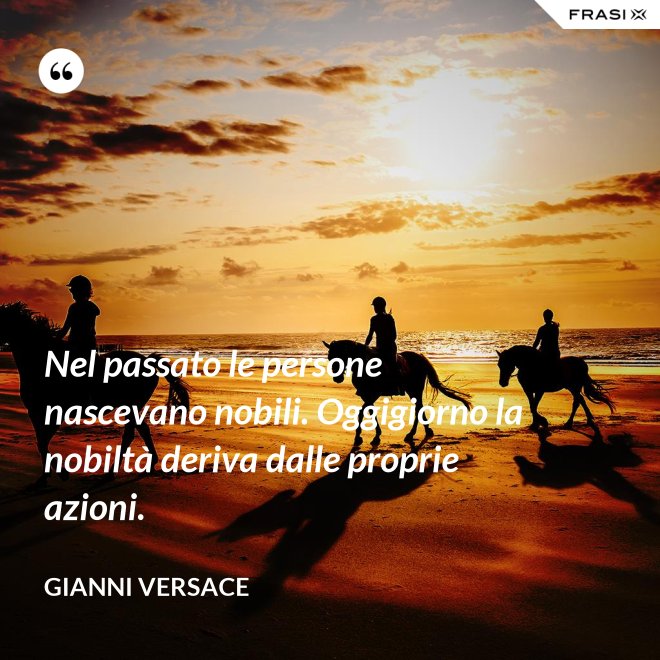 Nel passato le persone nascevano nobili. Oggigiorno la nobiltà deriva dalle proprie azioni. - Gianni Versace