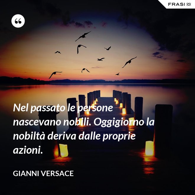 Nel passato le persone nascevano nobili. Oggigiorno la nobiltà deriva dalle proprie azioni. - Gianni Versace