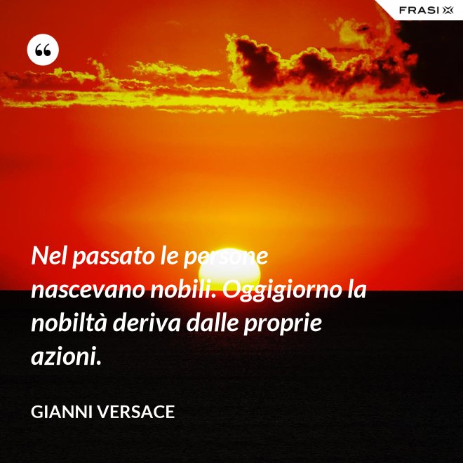 Nel passato le persone nascevano nobili. Oggigiorno la nobiltà deriva dalle proprie azioni. - Gianni Versace