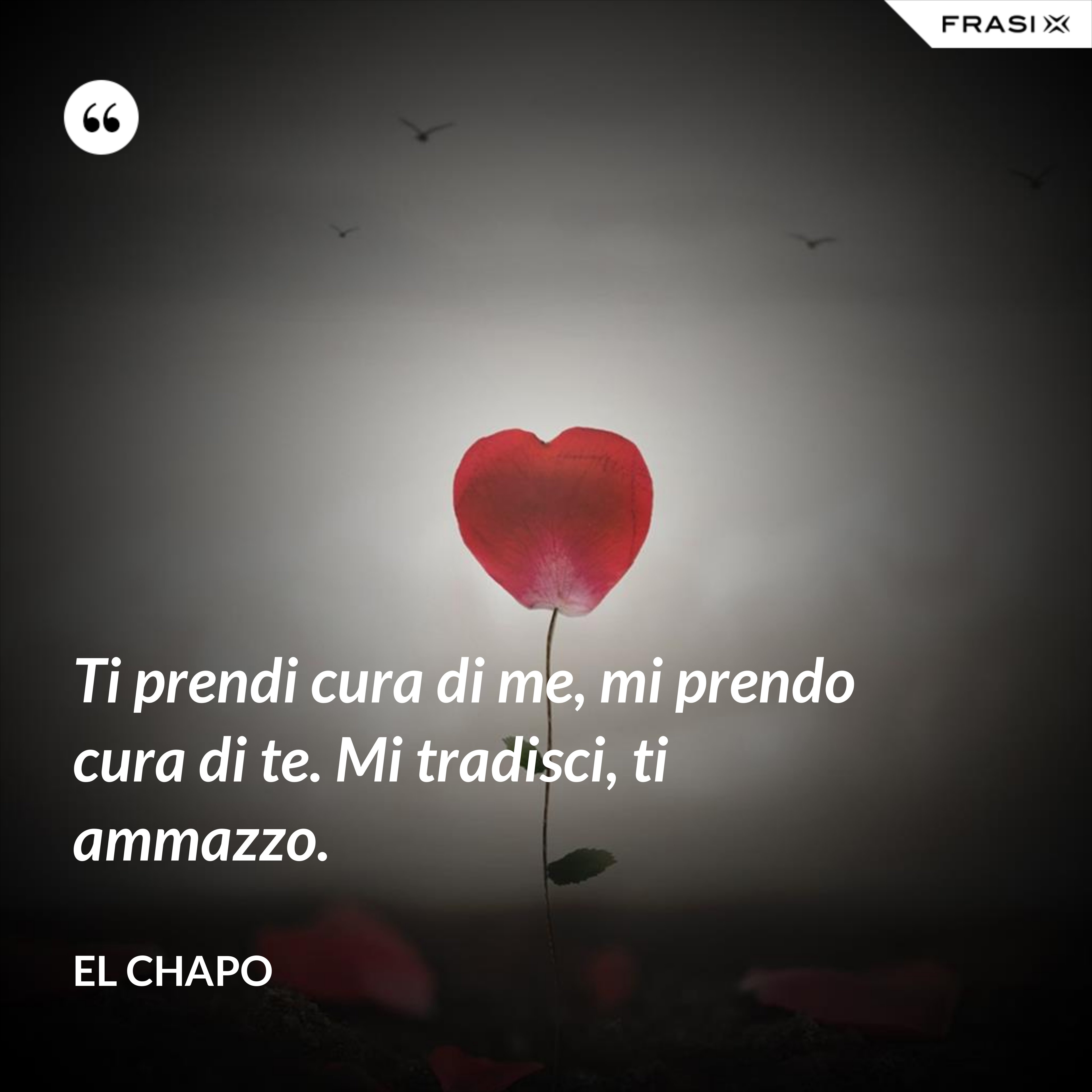 Ti prendi cura di me, mi prendo cura di te. Mi tradisci, ti ammazzo. - El Chapo