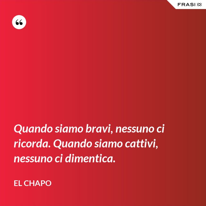Quando siamo bravi, nessuno ci ricorda. Quando siamo cattivi, nessuno ci dimentica. - El Chapo