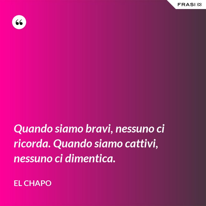 Quando siamo bravi, nessuno ci ricorda. Quando siamo cattivi, nessuno ci dimentica. - El Chapo