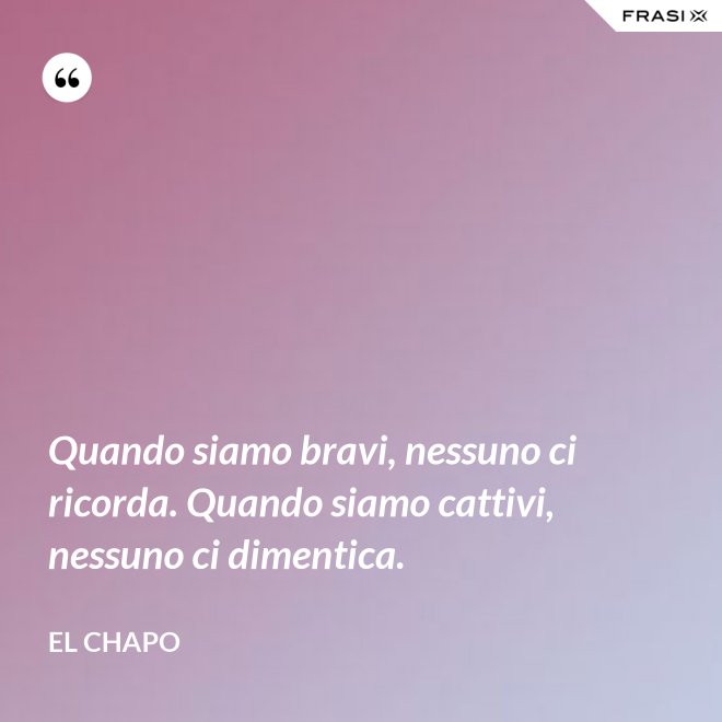 Quando siamo bravi, nessuno ci ricorda. Quando siamo cattivi, nessuno ci dimentica. - El Chapo