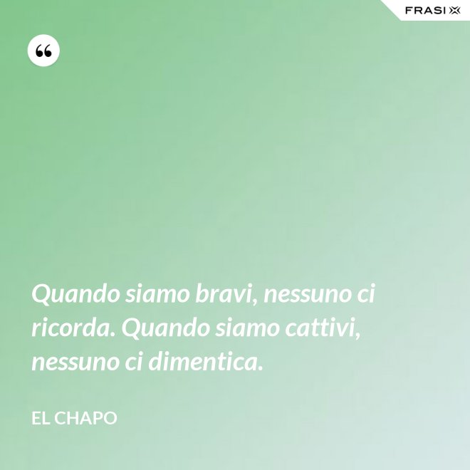 Quando siamo bravi, nessuno ci ricorda. Quando siamo cattivi, nessuno ci dimentica. - El Chapo