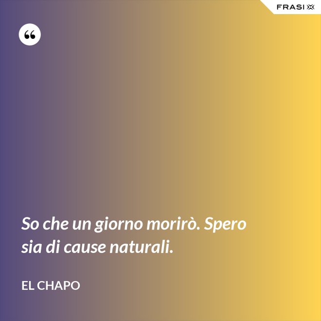 So che un giorno morirò. Spero sia di cause naturali. - El Chapo