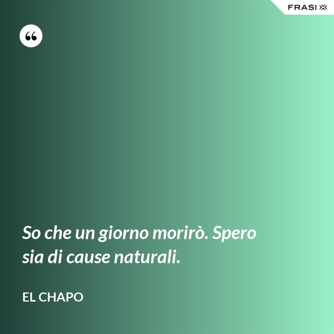 So che un giorno morirò. Spero sia di cause naturali. - El Chapo