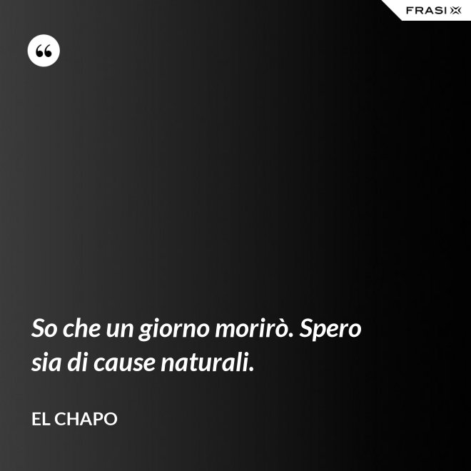 So che un giorno morirò. Spero sia di cause naturali. - El Chapo