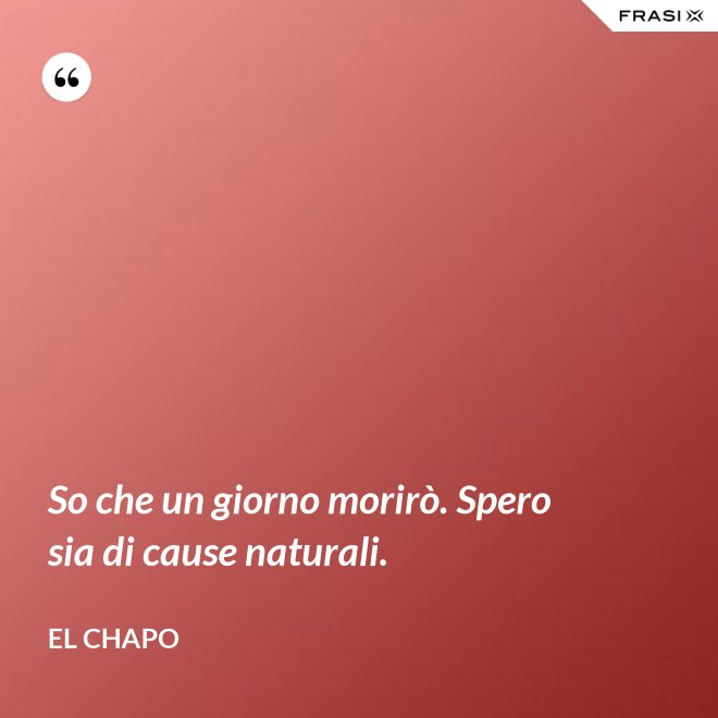 So che un giorno morirò. Spero sia di cause naturali. - El Chapo