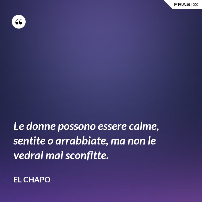 Le donne possono essere calme, sentite o arrabbiate, ma non le vedrai mai sconfitte. - El Chapo