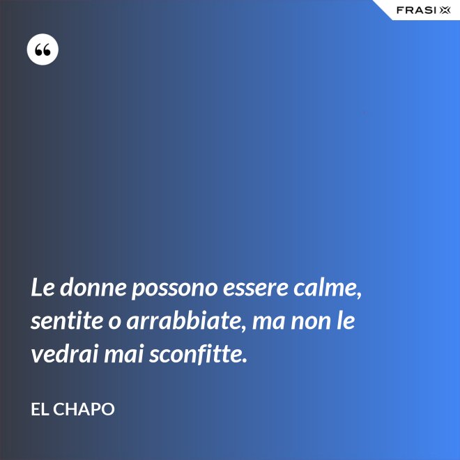 Le donne possono essere calme, sentite o arrabbiate, ma non le vedrai mai sconfitte. - El Chapo