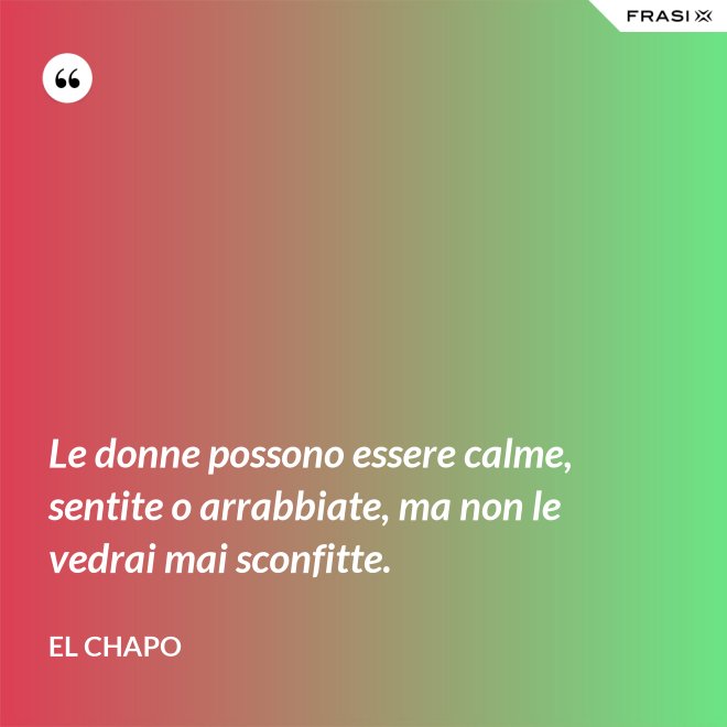 Le donne possono essere calme, sentite o arrabbiate, ma non le vedrai mai sconfitte. - El Chapo