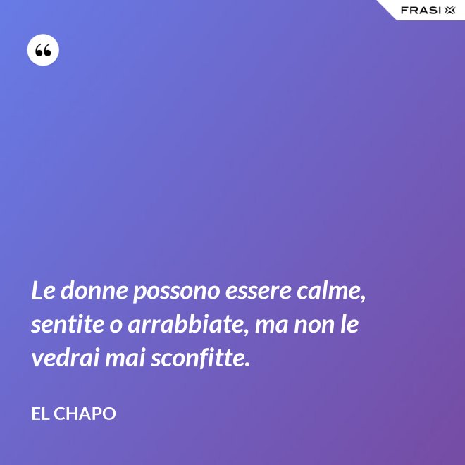 Le donne possono essere calme, sentite o arrabbiate, ma non le vedrai mai sconfitte. - El Chapo