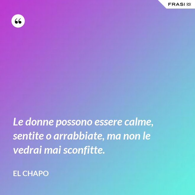 Le donne possono essere calme, sentite o arrabbiate, ma non le vedrai mai sconfitte. - El Chapo