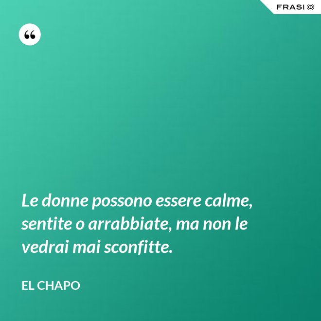 Le donne possono essere calme, sentite o arrabbiate, ma non le vedrai mai sconfitte. - El Chapo