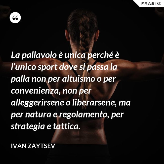 La pallavolo è unica perché è l’unico sport dove si passa la palla non per altuismo o per convenienza, non per alleggerirsene o liberarsene, ma per natura e regolamento, per strategia e tattica. - Ivan Zaytsev