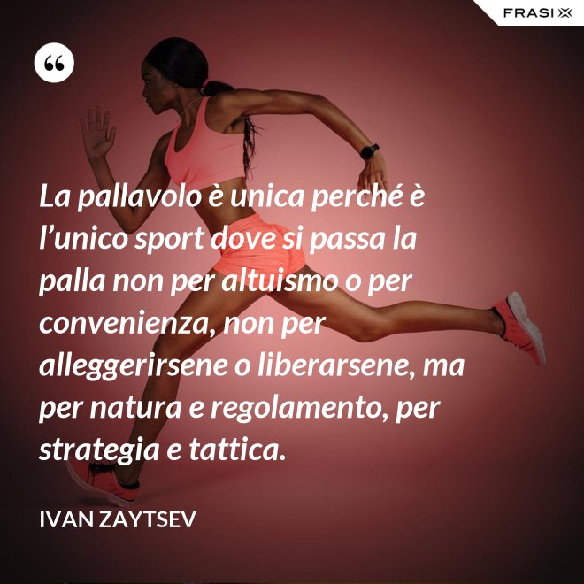 La pallavolo è unica perché è l’unico sport dove si passa la palla non per altuismo o per convenienza, non per alleggerirsene o liberarsene, ma per natura e regolamento, per strategia e tattica. - Ivan Zaytsev